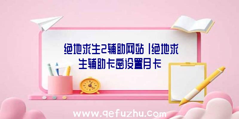 「绝地求生2辅助网站」|绝地求生辅助卡密设置月卡